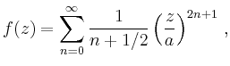 $\displaystyle f(z) = \sum_{n=0}^\infty \frac{1}{n+1/2} \left( \frac{z}{a} \right)^{2n+1} \,,
$