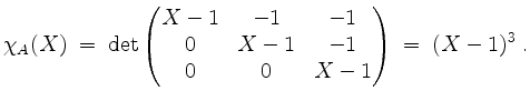 $\displaystyle \chi_A(X) \;=\; \det\begin{pmatrix}X-1&-1&-1\\ 0&X-1&-1\\ 0&0&X-1\end{pmatrix} \;=\; (X-1)^3\;.
$