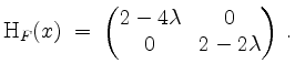 $\displaystyle \mathrm{H}_F(x) \;=\; \begin{pmatrix}2 - 4\lambda&0\\ 0&2 - 2\lambda\end{pmatrix}\; .
$