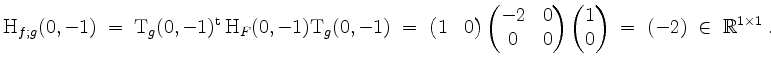 $\displaystyle \mathrm{H}_{f;g}(0,-1) \;=\; \mathrm{T}_g(0,-1)^\mathrm{t}\, \mat...
...begin{pmatrix}1 \\ 0\end{pmatrix} \;=\; (-2) \;\in\;\mathbb{R}^{1\times 1}\; .
$