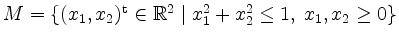 $ M = \{ (x_1,x_2)^\mathrm{t} \in \mathbb{R}^2 \; \vert\; x_1^2 + x_2^2 \leq 1,\; x_1,x_2 \geq 0 \}$