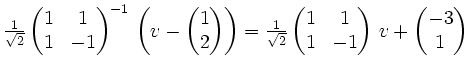 $ \frac1{\sqrt2}
\begin{pmatrix}
1 & 1 \\
1 & -1
\end{pmatrix}^{-1}\,\left(v -
...
...atrix}
1 & 1 \\
1 & -1
\end{pmatrix}\,v +
\begin{pmatrix}-3 \\ 1 \end{pmatrix}$