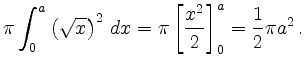 $\displaystyle \pi \int_0^a \left(\sqrt{x}\right)^2 \,dx = \pi \left[ \frac{x^2}{2}\right]_0^a
= \frac{1}{2}\pi a^2\,.
$