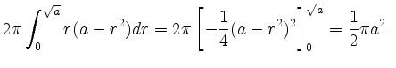 $\displaystyle 2 \pi \int_0^{\sqrt{a}} r(a - r^2) dr = 2 \pi \left[ -\frac{1}{4} (a - r^2)^2 \right]_0^{\sqrt{a}} =
\frac{1}{2} \pi a^2\,.
$