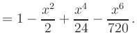 $\displaystyle = 1 - \frac{x^2}{2} + \frac{x^4}{24} - \frac{x^6}{720}\,.$