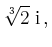$\displaystyle \sqrt[3]{2}\; \mathrm{i} \,,$