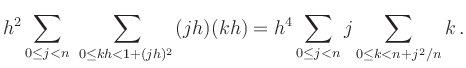 $\displaystyle h^2 \sum_{0\le j<n}\ \sum_{0\le kh <1+(jh)^2} (jh)(kh)
=
h^4 \sum_{0\le j<n} j \sum_{0\le k <n+j^2/n} k
\,.
$