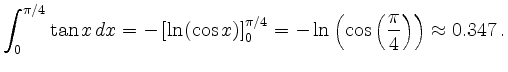 $\displaystyle \int_0^{\pi/4} \tan x\, dx = -\left[ \ln (\cos x) \right]_0^{\pi/4} = -\ln \left(\cos \left( \frac{\pi}{4} \right) \right) \approx 0.347\,.
$