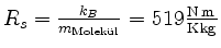 $ R_s = \frac{k_B}{m_{\text{Molekl}}} =
519 \frac{\text{N\,m}}{\text{K\,kg}}$