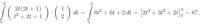 \begin{displaymath}
\int\limits_0^3 \left(
\begin{array}{c}
2t(2t+1)\\ t^2+2t+1\...
...imits_0^3 6t^2+6t+2\,dt = \left[ 2t^3+3t^2+2t\right]_0^3=87\,.
\end{displaymath}