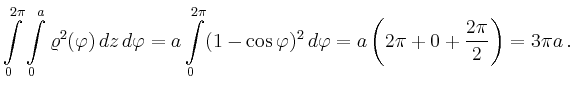 $\displaystyle \int\limits_0^{2\pi}\int\limits_{0}^{a}
\varrho^2(\varphi)
\,dz\,...
...i}
(1-\cos \varphi)^2
\,d\varphi=a\left(2\pi+0+\frac{2\pi}{2}\right)=3\pi a\,.
$