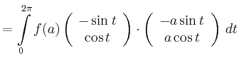 $\displaystyle = \int\limits_0^{2\pi} f(a) \left( \begin{array}{c} -\sin t \\ \c...
...right)\cdot\left( \begin{array}{c} -a\sin t \\ a\cos t\\ \end{array}\right)\,dt$