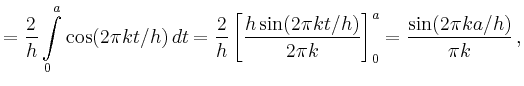 $\displaystyle = \frac{2}{h} \int\limits_0^a \cos(2\pi kt/h)\,dt = \frac{2}{h}\left[\frac{h\sin(2\pi kt/h)}{2\pi k}\right]_0^a = \frac{\sin(2\pi ka/h)}{\pi k}\,,$