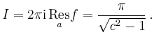 $\displaystyle I=2\pi\mathrm{i}\,\underset{a}{\operatorname{Res}}f =
\frac{\pi}{\sqrt{c^2-1}}\,.
$