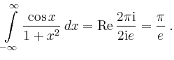 $\displaystyle \int\limits_{-\infty}^\infty \frac{\cos x}{1+x^2}\,dx=\operatorname{Re}
\frac{2\pi\mathrm{i}}{2\mathrm{i}e} = \frac{\pi}{e}\,.
$