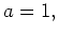 $ a =1 ,$