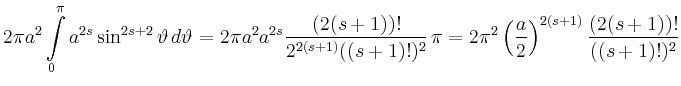 $\displaystyle 2\pi a^2 \int\limits_0^\pi a^{2s} \sin^{2s+2} \vartheta\, d\varth...
..., \pi
=2\pi^2 \left(\frac{a}{2}\right)^{2(s+1)} \frac{(2(s+1))!}{ ((s+1)!)^2}
$