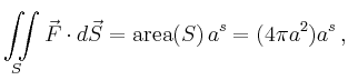 $\displaystyle \iint\limits_S \vec{F} \cdot d\vec{S} = \operatorname{area}(S)\,a^s = (4\pi a^2)a^s\,,
$