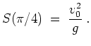 $ \mbox{$\displaystyle
S(\pi/4) \; =\; \frac{v_0^2}{g}\; .
$}$