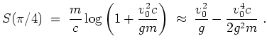 $ \mbox{$\displaystyle
S(\pi/4) \; =\; \frac{m}{c}\log\left(1 + \frac{v_0^2 c}{gm}\right)
\;\approx\; \frac{v_0^2}{g} - \frac{v_0^4 c}{2g^2m} \; .
$}$