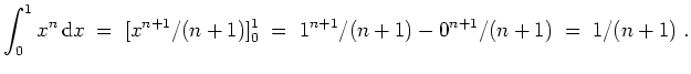 $ \mbox{$\displaystyle
\int_0^1 x^n\, {\mbox{d}}x \; =\; [x^{n+1}/(n+1)]_0^1 \; =\; 1^{n+1}/(n+1) - 0^{n+1}/(n+1)\; =\; 1/(n+1) \; .
$}$