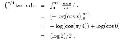 $ \mbox{$\displaystyle
\begin{array}{rcl}
\int_0^{\pi/4}\tan x \,{\mbox{d}}x
&=...
...log(\cos(\pi/4))+\log(\cos 0)\vspace*{2mm}\\
&=& (\log 2)/2 \;.
\end{array}$}$