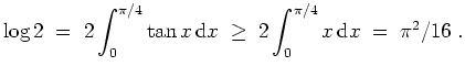$ \mbox{$\displaystyle
\log 2 \;=\; 2\int_0^{\pi/4}\tan x \,{\mbox{d}}x \;\geq\; 2 \int_0^{\pi/4}x \,{\mbox{d}}x \;=\; \pi^2/16 \;.
$}$