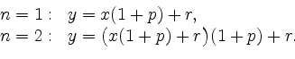 \begin{displaymath}
\begin{array}{ll}
n=1: & y = x(1+p) + r, \\
n=2: & y = \big(x(1+p) + r\big)(1+p) + r.
\end{array}\end{displaymath}