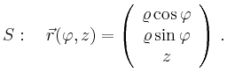 $\displaystyle S:\quad \vec{r}(\varphi,z)=\left(\begin{array}{c}
\varrho \cos \varphi \\
\varrho \sin \varphi \\
z
\end{array}\right)\,.
$