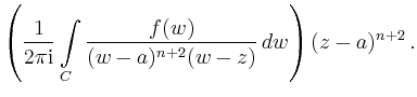 $\displaystyle \left( \frac{1}{2\pi\mathrm{i}} \int\limits_C \frac{f(w)}{(w-a)^{n+2}(w-z)}\,dw\right) (z-a)^{n+2}\,.$