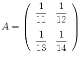 $\displaystyle A= \left( \begin{array}{cc}
\dfrac{1}{11} & \dfrac{1}{12}
\\ [5mm]
\dfrac{1}{13} & \dfrac{1}{14}
\end{array}\right)
$