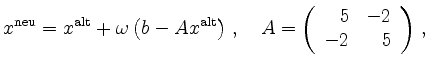 $\displaystyle x^{\rm {neu}} = x^{\rm {alt}} +
\omega\left(b-Ax^{\rm {alt}}\right)\,,\quad A=\left(\begin{array}{rr}
5& -2\\ -2 & 5\end{array}\right) \,,
$