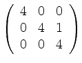 $ \left(\begin {array}{ccc} 4 & 0 & 0 \\ 0 & 4 & 1 \\
0 & 0 & 4 \end{array} \right)$