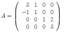 $\displaystyle A= \left(\begin{array}{rccc} 3 & 1& 0 & 0 \\ -1 & 1 & 0 & 0 \\ 0& 0& 1& 2 \\ 0& 0&0 &3
\end{array}\right) \ $