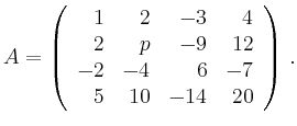 $\displaystyle A= \left( \begin{array}{rrrr}
1 & 2 & -3 & 4 \\
2 & p & -9 & 12 \\
-2 & -4 & 6 & -7 \\
5 & 10 & -14 & 20
\end{array} \right)\,.
$