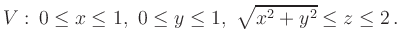 $\displaystyle {V}:\, 0\leq x\leq 1,\ 0\leq y \leq
1,\ \sqrt{x^2+y^2} \leq z \leq 2\,.
$