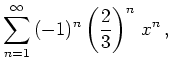 $ {\displaystyle{\sum_{n=1}^\infty\,(-1)^n \left ( \frac{2}{3} \right )^n
\,x^n}}\,, \quad\,$