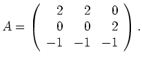$\displaystyle A=
\left(\begin{array}{rrr}
2 & 2 & 0 \\
0 & 0 & 2 \\
-1 & -1 & -1
\end{array}\right).$