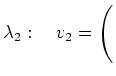 $ \lambda_2:\quad
v_2=\left(\rule{0pt}{4ex}\right.$