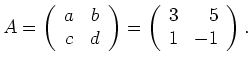 $\displaystyle A=\left(\begin{array}{cc}a&b\\ c&d\end{array}\right)=
\left(\begin{array}{rr}3&5\\ 1&-1\end{array}\right).$