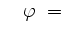 $ \quad \varphi\ =\ $