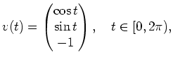 $ v(t)
=\begin{pmatrix}\cos t \\ \sin t \\ -1 \end{pmatrix},
\quad t\in [0, 2\pi),$
