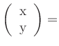 $ \left( \begin{tabular}{c} x\\ y \end{tabular} \right) =$