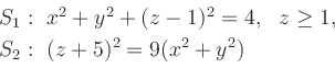 \begin{displaymath}
\begin{array}{l}
S_1:\ x^2+y^2+(z-1)^2=4, \ \ z\geq 1, \\ [1mm]
S_2:\ (z+5)^2=9(x^2+y^2)
\end{array}\end{displaymath}