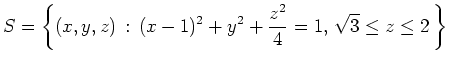 $\displaystyle S=\left\{ (x,y,z)\, :\, (x-1)^2+y^2+\frac{z^2}{4}=1,\, \sqrt{3}\leq
z\leq 2\, \right\}
$