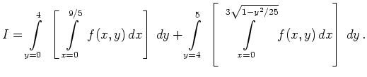 $\displaystyle I = \displaystyle \int\limits_{y=0}^4\;
\left[ \, \, \displaysty...
...playstyle \int\limits_{x=0}^
{3 \sqrt{1-y^2/25}} f(x,y) \,dx \right]\,dy\, .
$