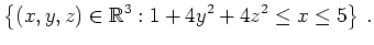 $\displaystyle \left\{(x,y,z)\in\mathbb{R}^3 : 1+4y^2+4z^2
\leq x \leq 5 \right\}\,. $