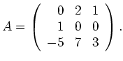 $\displaystyle A=\left(\begin{array}{rrr}
0&2&1\\
1&0&0\\
-5&7&3
\end{array}\right).$