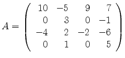 $\displaystyle A=\left(\begin{array}{rrrr} 10 & -5 & 9 & 7 \\ 0 & 3 & 0 & -1 \\
-4 & 2 & -2 & -6 \\ 0 & 1 & 0 & 5 \end{array} \right) $