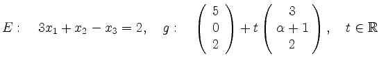 $\displaystyle E:\quad 3x_1+x_2-x_3=2, \quad g: \quad\left(\begin{array}{c}
5\\ ...
...!\begin{array}{c}
3\\ \alpha+1 \\ 2\end{array}\!\right), \quad t\in \mathbb{R}
$